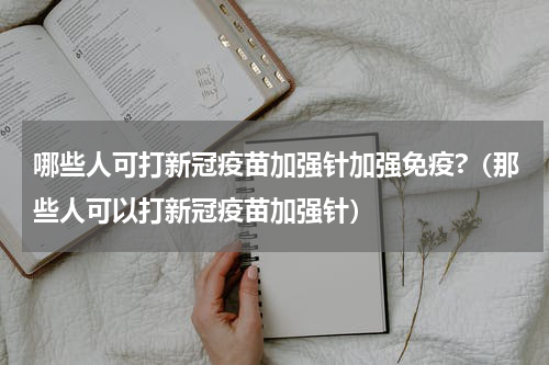 哪些人可打新冠疫苗加强针加强免疫?（那些人可以打新冠疫苗加强针）