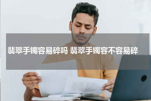 翡翠手镯容易碎吗 翡翠手镯容不容易碎