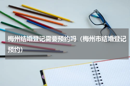 梅州结婚登记需要预约吗（梅州市结婚登记预约）