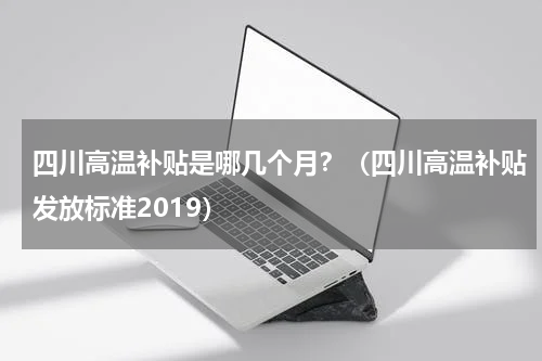 四川高温补贴是哪几个月？（四川高温补贴发放标准2019）