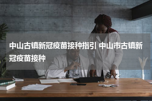 中山古镇新冠疫苗接种指引 中山市古镇新冠疫苗接种