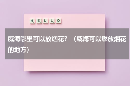 威海哪里可以放烟花？（威海可以燃放烟花的地方）