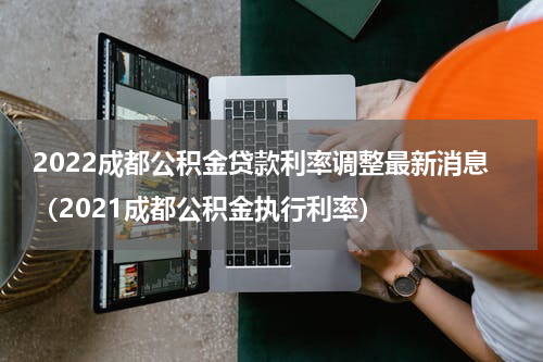 2022成都公积金贷款利率调整最新消息（2021成都公积金执行利率）