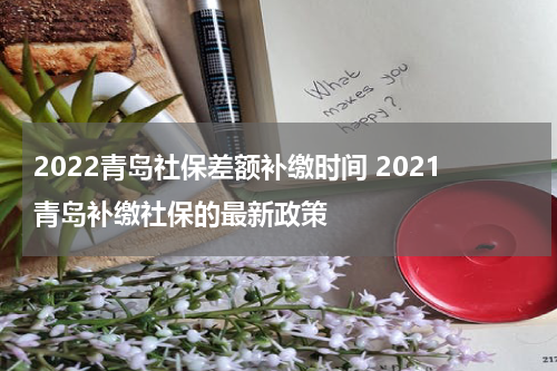 2022青岛社保差额补缴时间 2021青岛补缴社保的最新政策