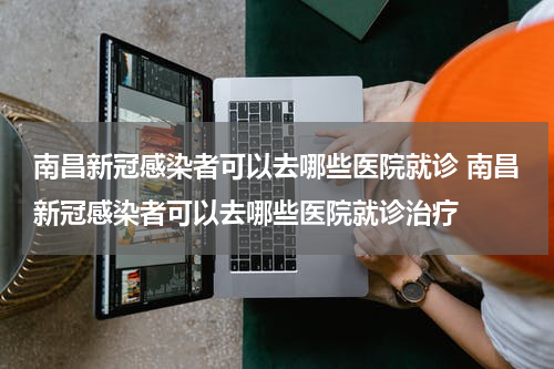 南昌新冠感染者可以去哪些医院就诊 南昌新冠感染者可以去哪些医院就诊治疗