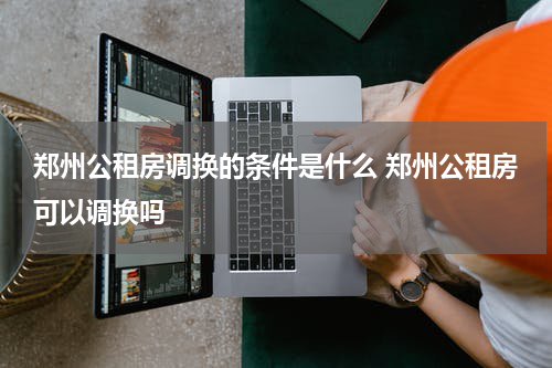 郑州公租房调换的条件是什么 郑州公租房可以调换吗