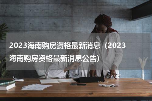 2023海南购房资格最新消息(2023海南购房资格最新消息公告)
