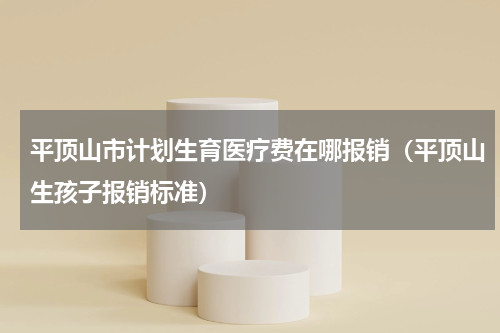平顶山市计划生育医疗费在哪报销（平顶山生孩子报销标准）