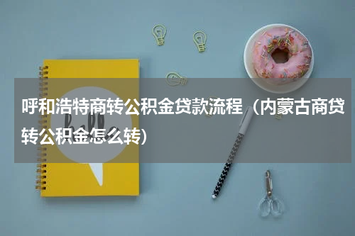 呼和浩特商转公积金贷款流程（内蒙古商贷转公积金怎么转）