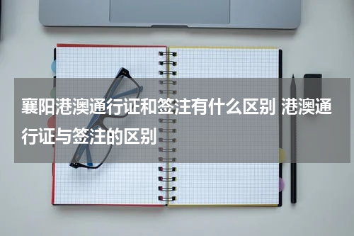 襄阳港澳通行证和签注有什么区别 港澳通行证与签注的区别