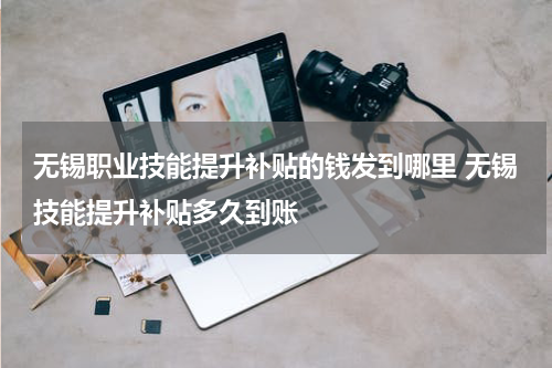 无锡职业技能提升补贴的钱发到哪里 无锡技能提升补贴多久到账