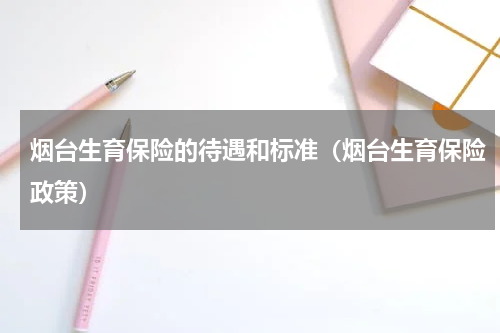 烟台生育保险的待遇和标准（烟台生育保险政策）