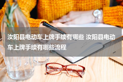 汝阳县电动车上牌手续有哪些 汝阳县电动车上牌手续有哪些流程