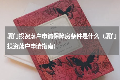 厦门投资落户申请保障房条件是什么(厦门投资落户申请指南)