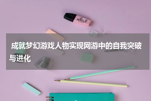成就梦幻游戏人物实现网游中的自我突破与进化