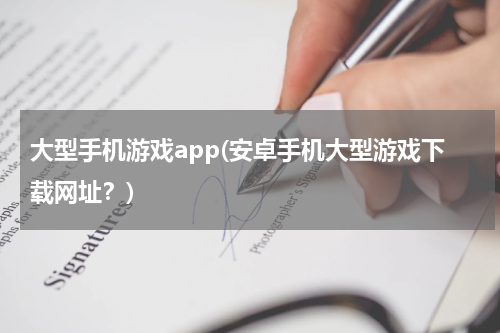 大型手机游戏app(安卓手机大型游戏下载网址？)