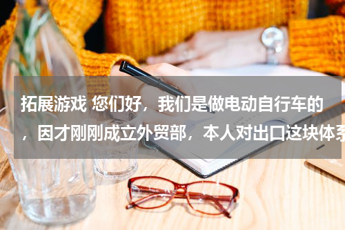 拓展游戏 您们好,我们是做电动自行车的,因才刚刚成立外贸部,本人对出口这块体系不是很熟悉,还望前辈们指点,跪